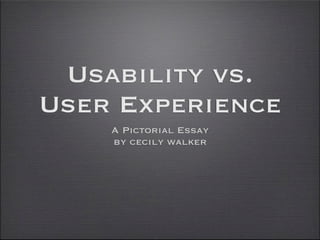 Usability vs.
User Experience
    A Pictorial Essay
    by cecily walker
 
