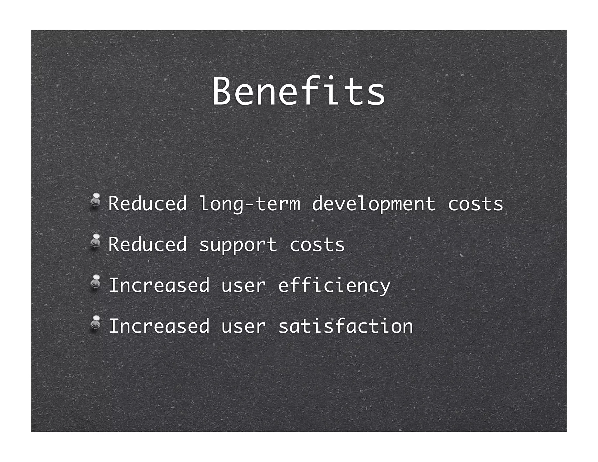Benefits

Reduced long-term development costs

Reduced support costs

Increased user efficiency

Increased user satisfaction
 