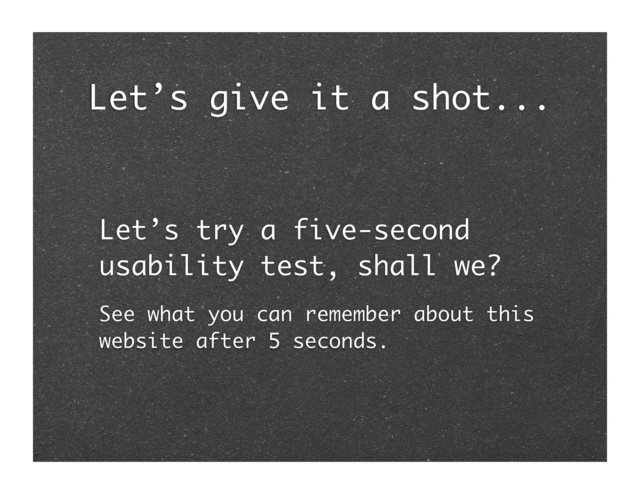 Let’s give it a shot...


Let’s try a five-second
usability test, shall we?
See what you can remember about this
website after 5 seconds.
 