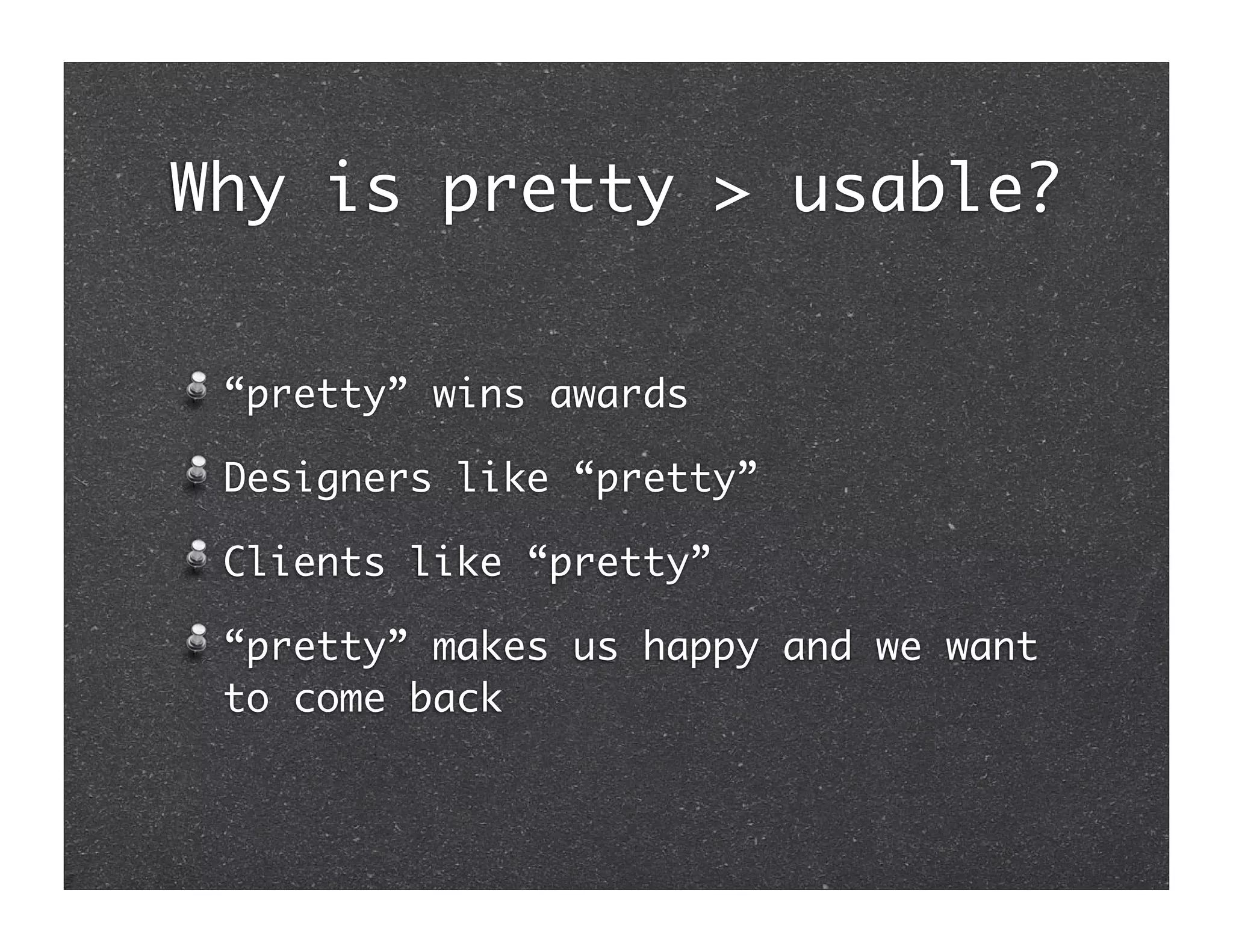 Why is pretty > usable?


 “pretty” wins awards

 Designers like “pretty”

 Clients like “pretty”

 “pretty” makes us happy and we want
 to come back
 