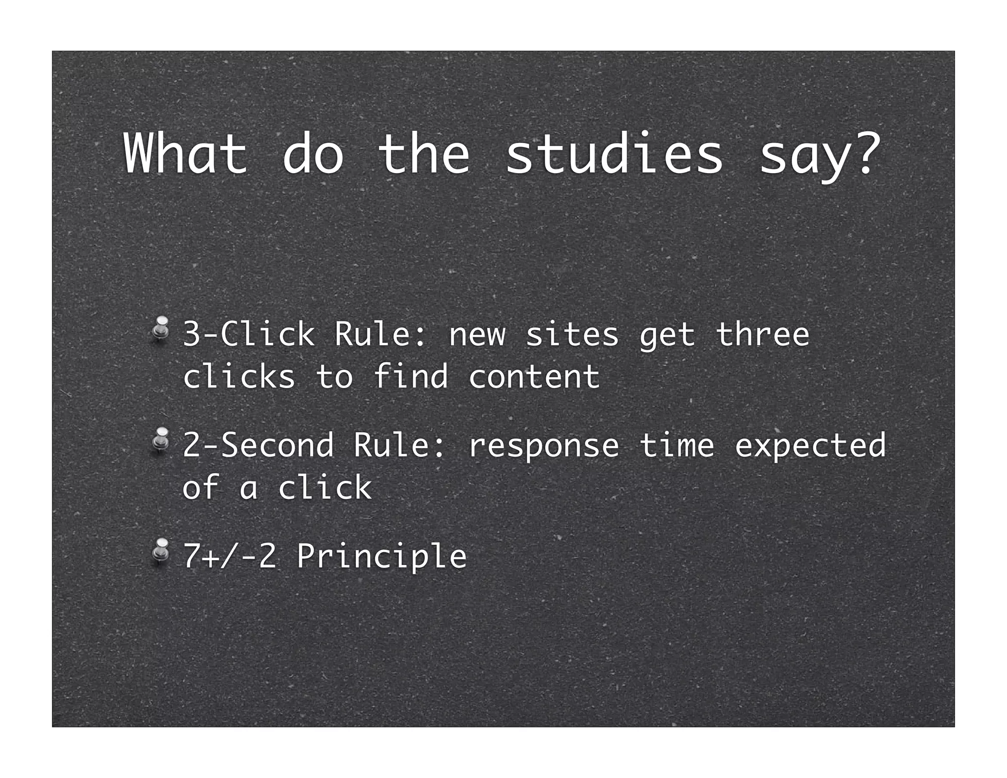 What do the studies say?


 3-Click Rule: new sites get three
 clicks to find content

 2-Second Rule: response time expected
 of a click

 7+/-2 Principle
 