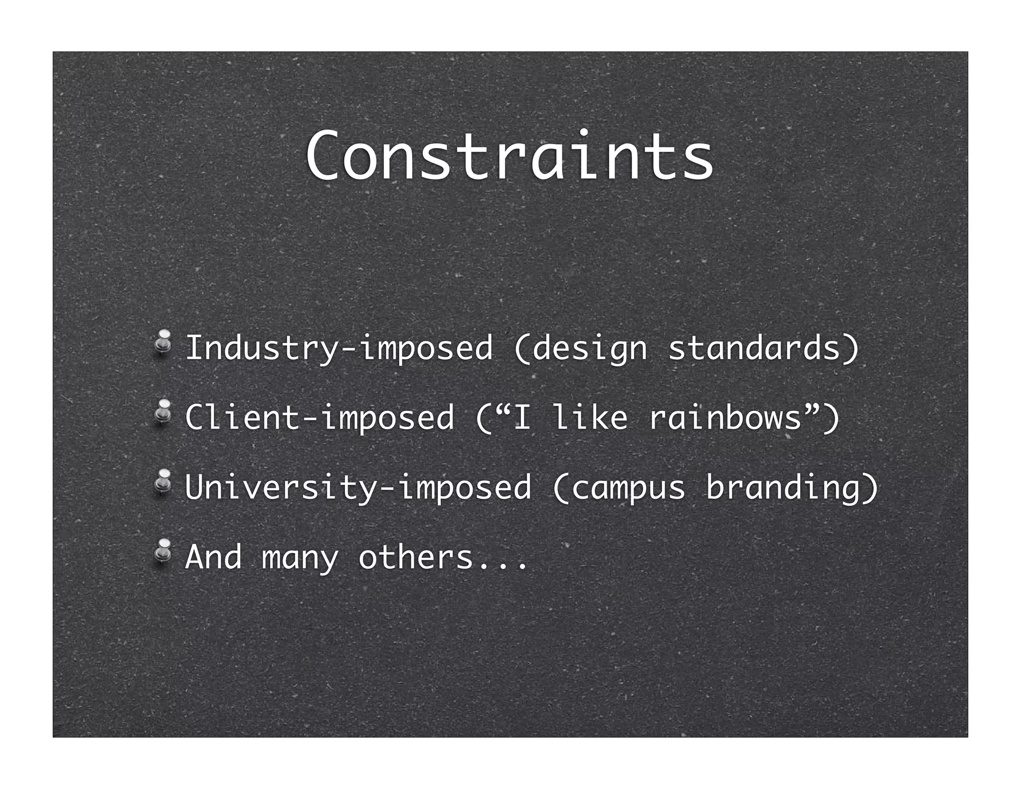 Constraints

Industry-imposed (design standards)

Client-imposed (“I like rainbows”)

University-imposed (campus branding)

And many others...
 
