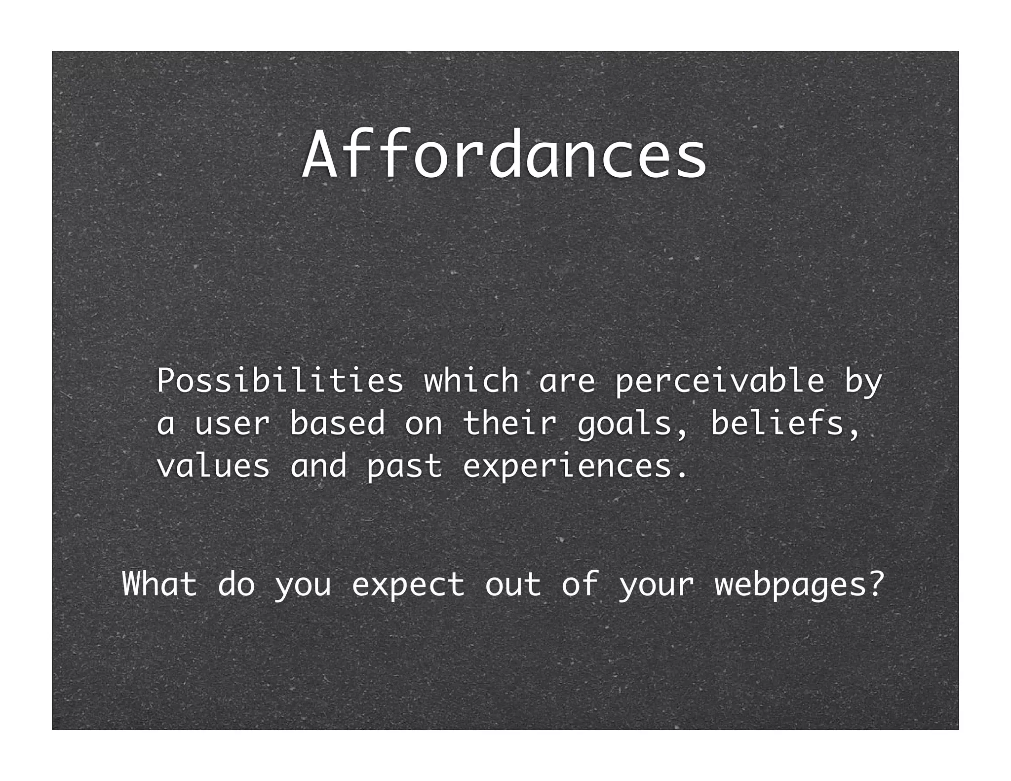 Affordances


 Possibilities which are perceivable by
 a user based on their goals, beliefs,
 values and past experiences.


What do you expect out of your webpages?
 