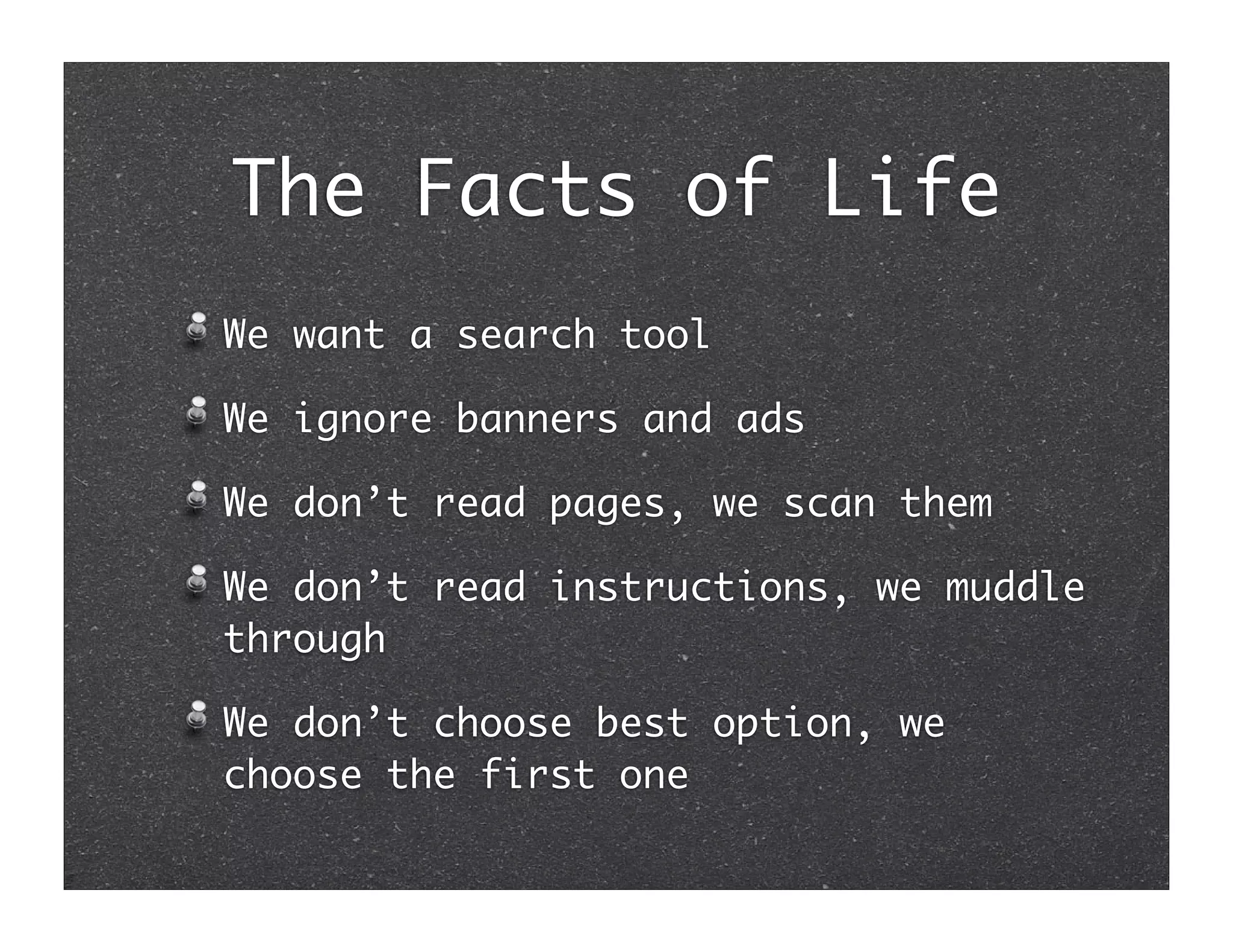 The Facts of Life
We want a search tool

We ignore banners and ads

We don’t read pages, we scan them

We don’t read instructions, we muddle
through

We don’t choose best option, we
choose the first one
 