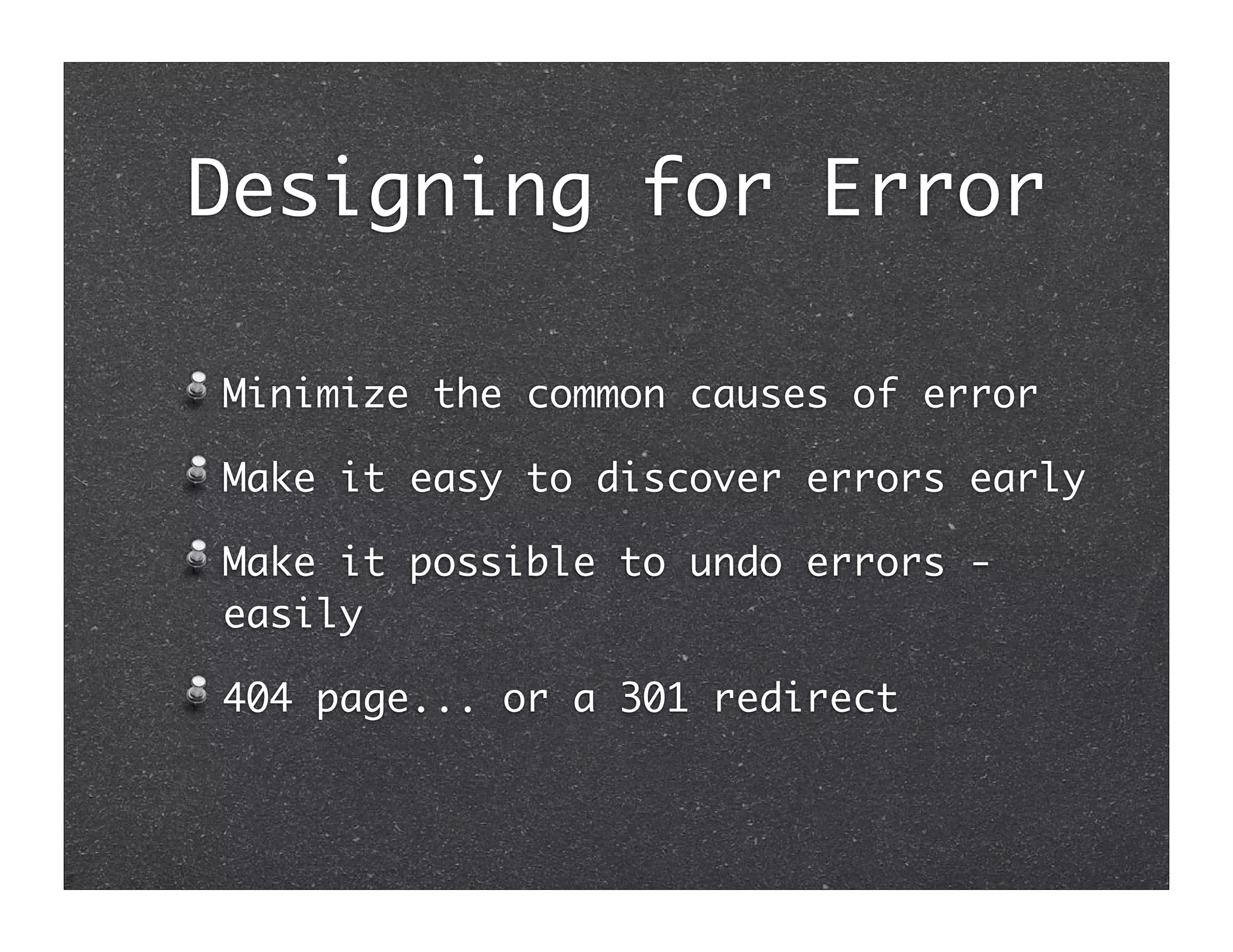 Designing for Error

Minimize the common causes of error

Make it easy to discover errors early

Make it possible to undo errors -
easily

404 page... or a 301 redirect
 