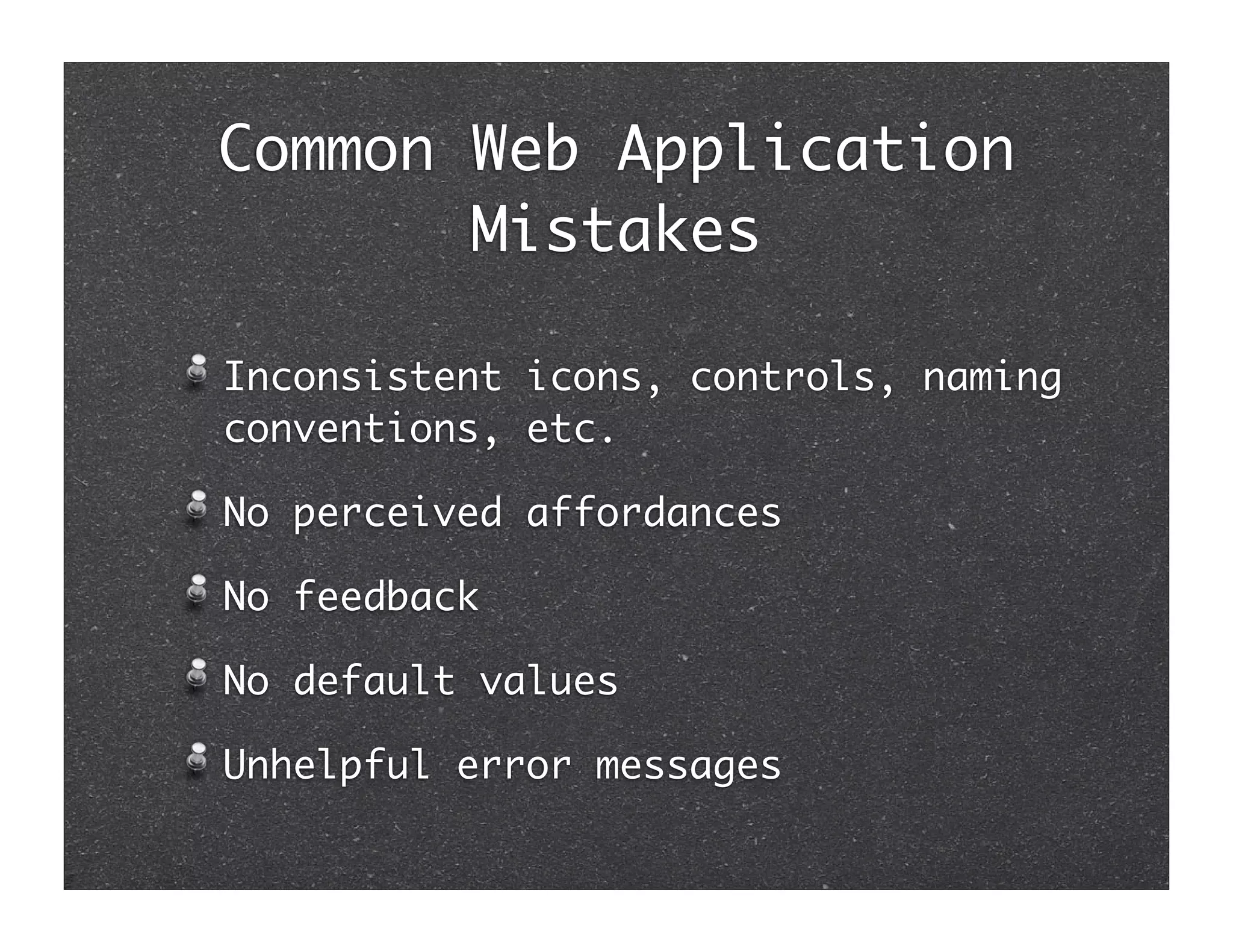 Common Web Application
       Mistakes

Inconsistent icons, controls, naming
conventions, etc.

No perceived affordances

No feedback

No default values

Unhelpful error messages
 