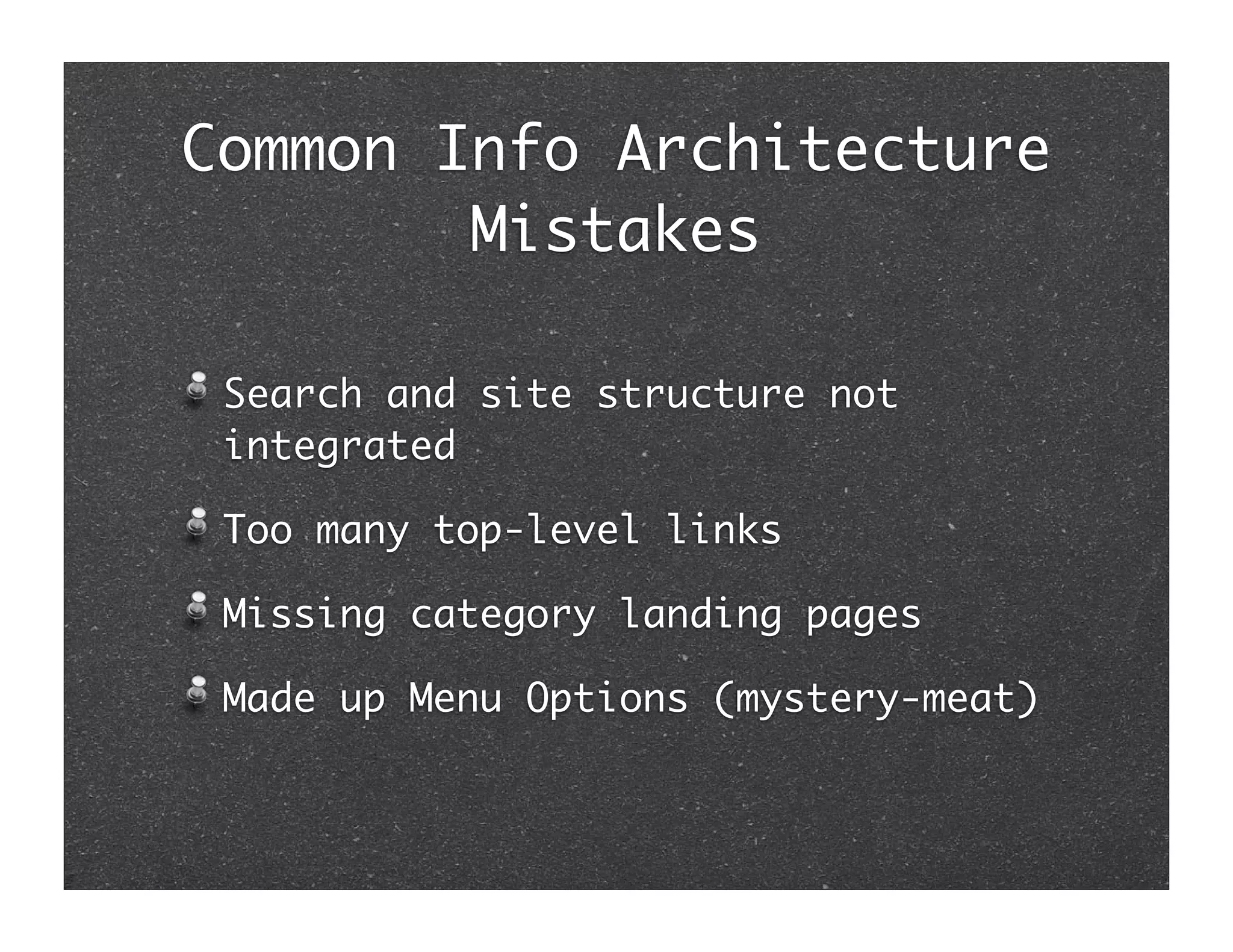 Common Info Architecture
        Mistakes

 Search and site structure not
 integrated

 Too many top-level links

 Missing category landing pages

 Made up Menu Options (mystery-meat)
 