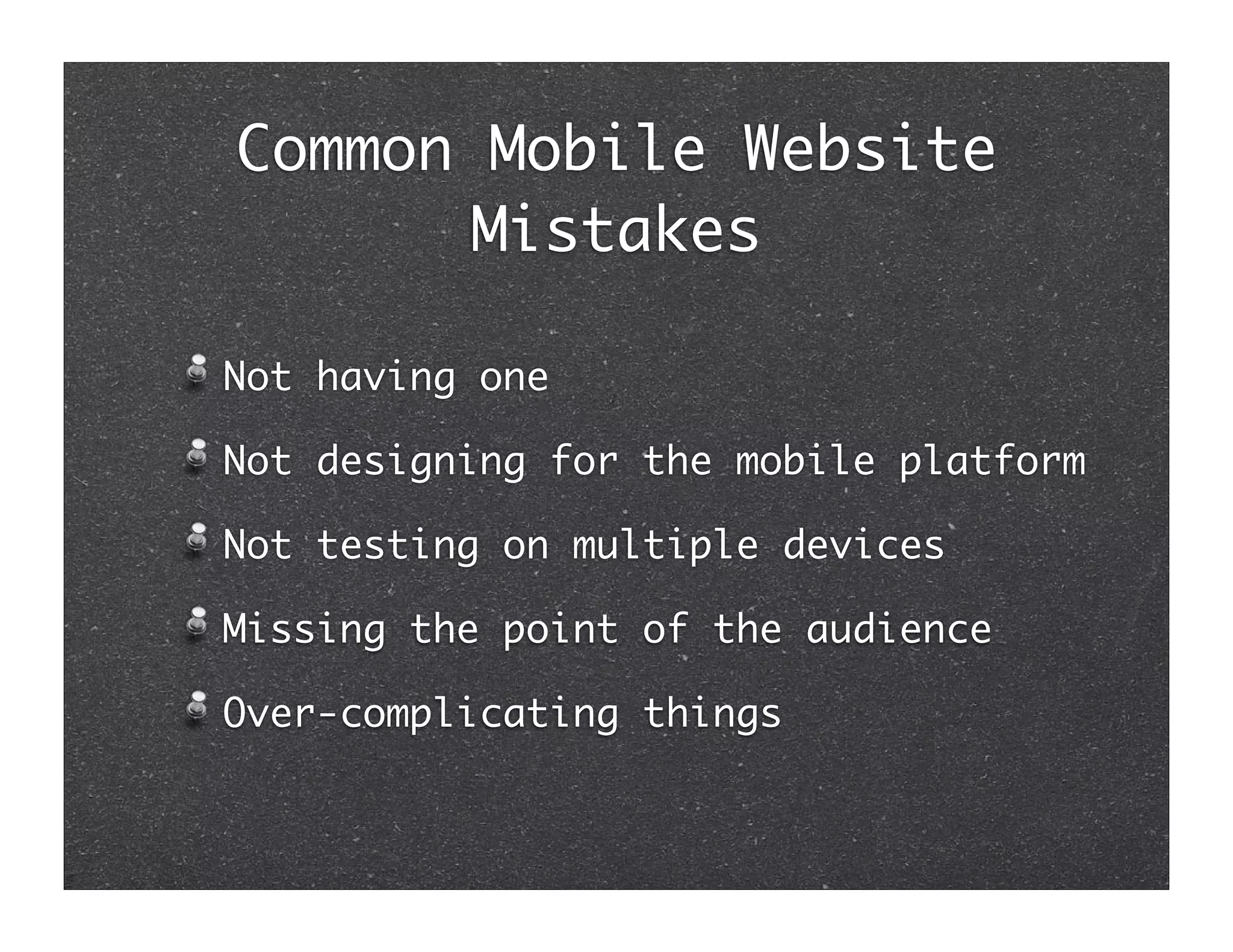 Common Mobile Website
       Mistakes

Not having one

Not designing for the mobile platform

Not testing on multiple devices

Missing the point of the audience

Over-complicating things
 
