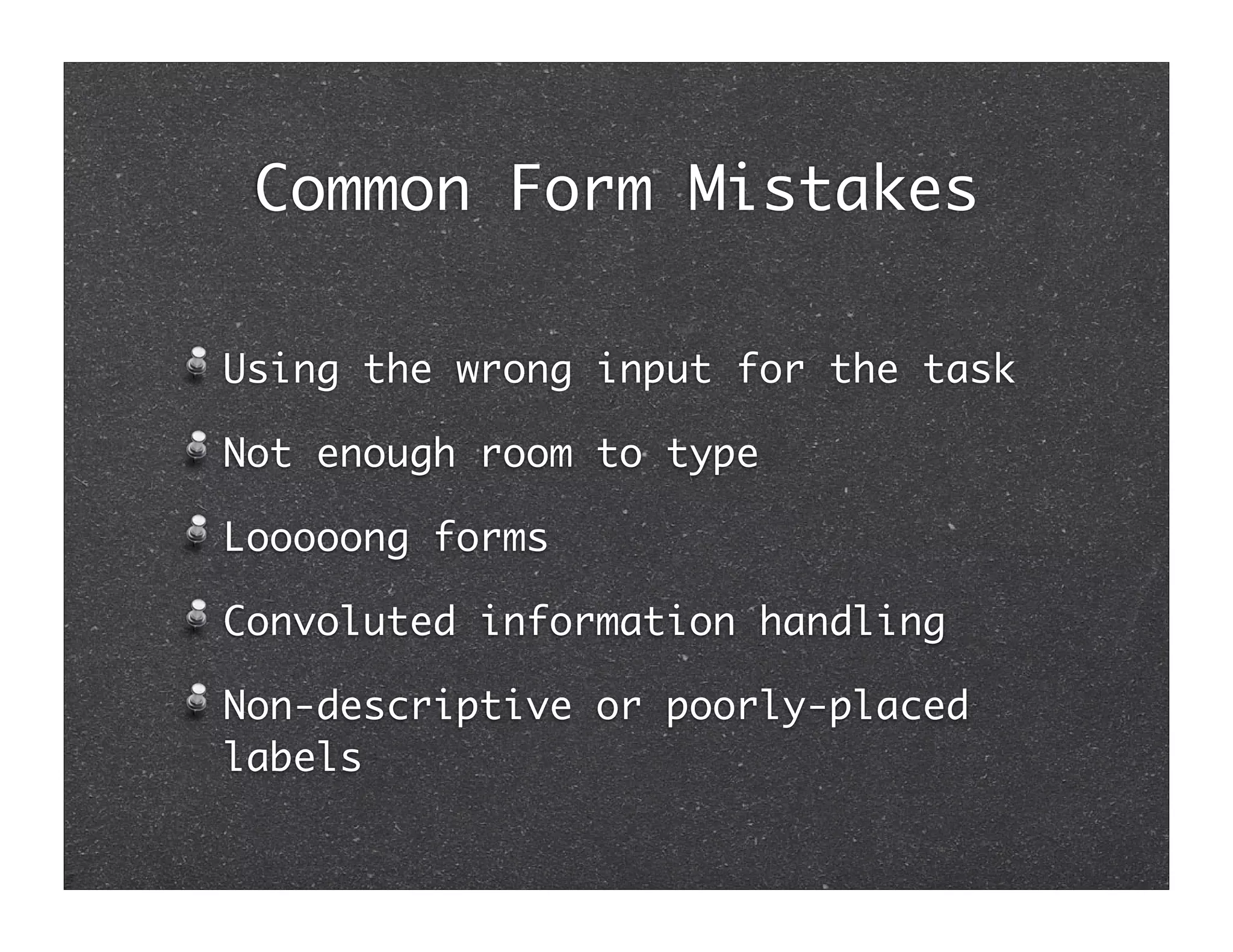 Common Form Mistakes

Using the wrong input for the task

Not enough room to type

Looooong forms

Convoluted information handling

Non-descriptive or poorly-placed
labels
 