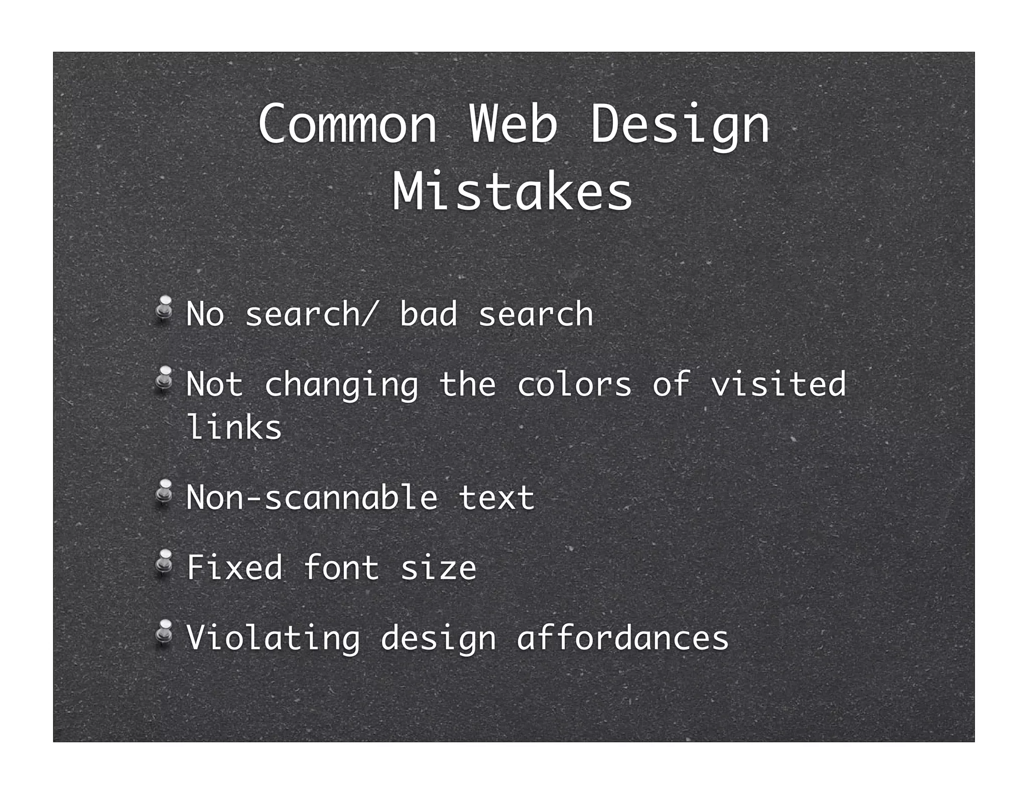 Common Web Design
       Mistakes

No search/ bad search

Not changing the colors of visited
links

Non-scannable text

Fixed font size

Violating design affordances
 