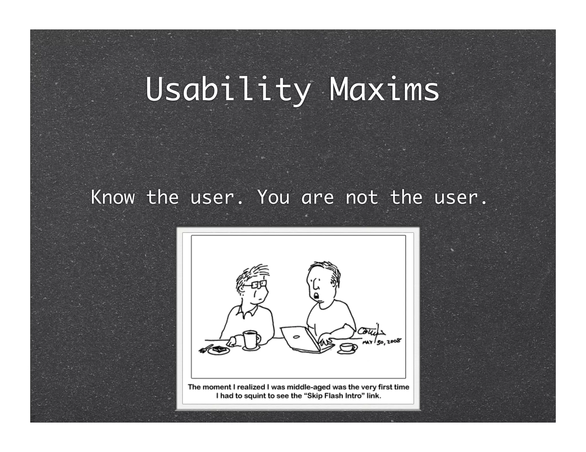 Usability Maxims


Know the user. You are not the user.
 