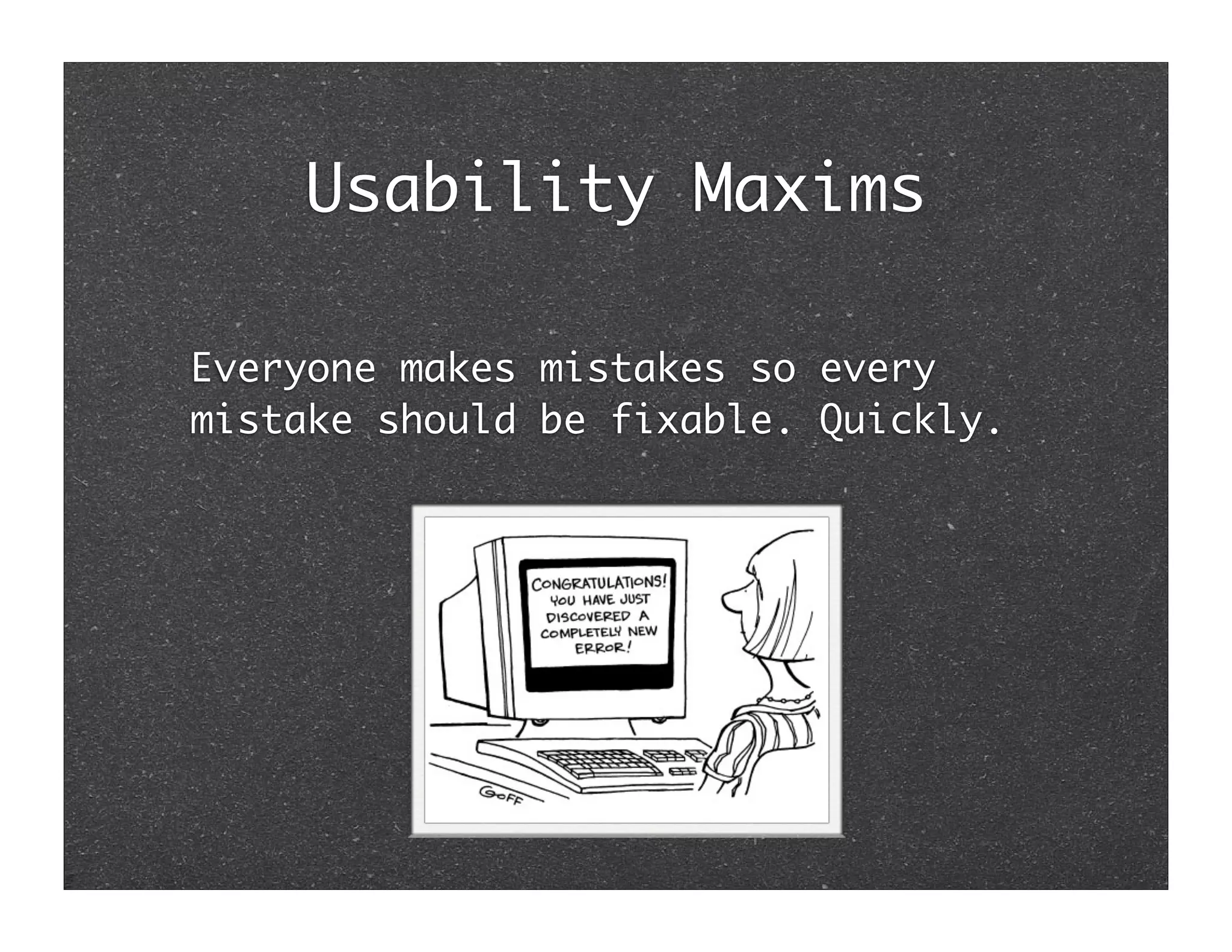 Usability Maxims

Everyone makes mistakes so every
mistake should be fixable. Quickly.
 