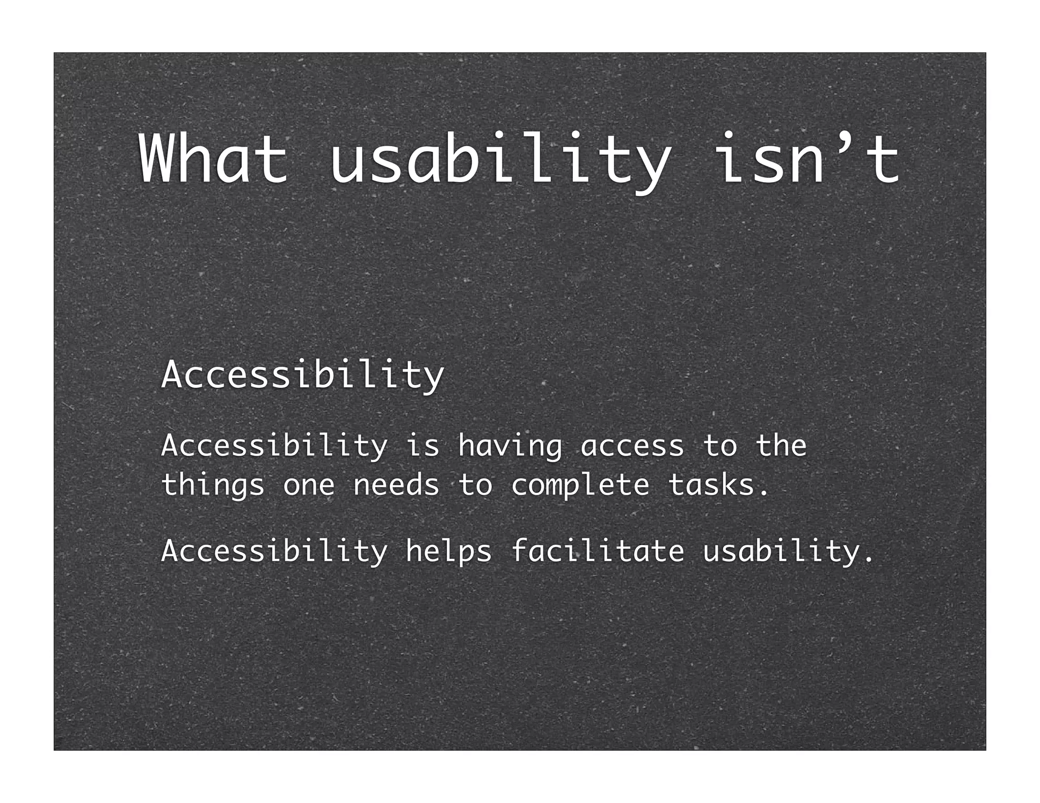What usability isn’t


Accessibility
Accessibility is having access to the
things one needs to complete tasks.

Accessibility helps facilitate usability.
 
