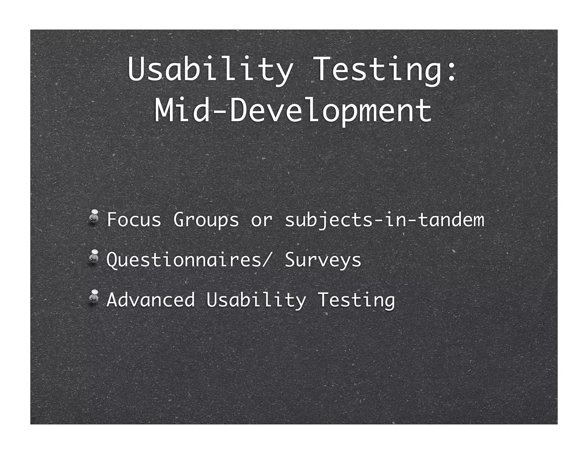 Usability Testing:
  Mid-Development


Focus Groups or subjects-in-tandem

Questionnaires/ Surveys

Advanced Usability Testing
 