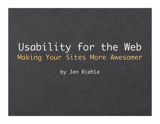 Usability for the Web
Making Your Sites More Awesomer

          by Jen Riehle
 