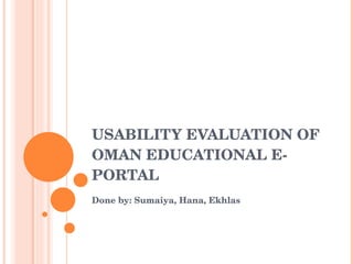 USABILITY EVALUATION OF OMAN EDUCATIONAL E-PORTAL Done by: Sumaiya, Hana, Ekhlas 