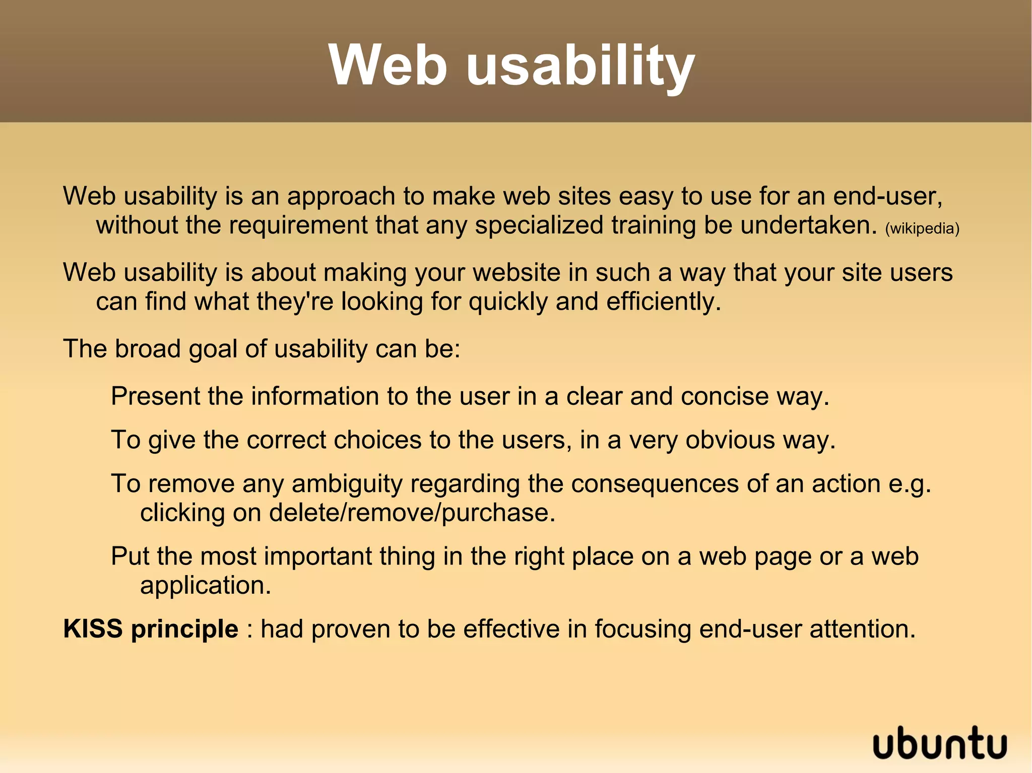 Web usability Web usability is an approach to make web sites easy to use for an end-user, without the requirement that any specialized training be undertaken.  (wikipedia) 