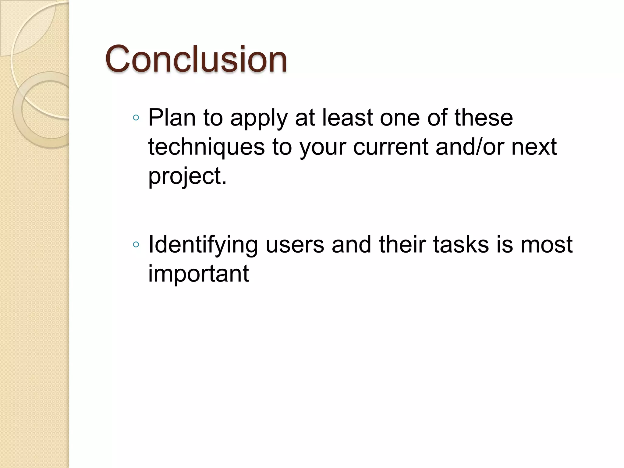 Conclusion
 ◦ Plan to apply at least one of these
   techniques to your current and/or next
   project.

 ◦ Identifying users and their tasks is most
   important
 