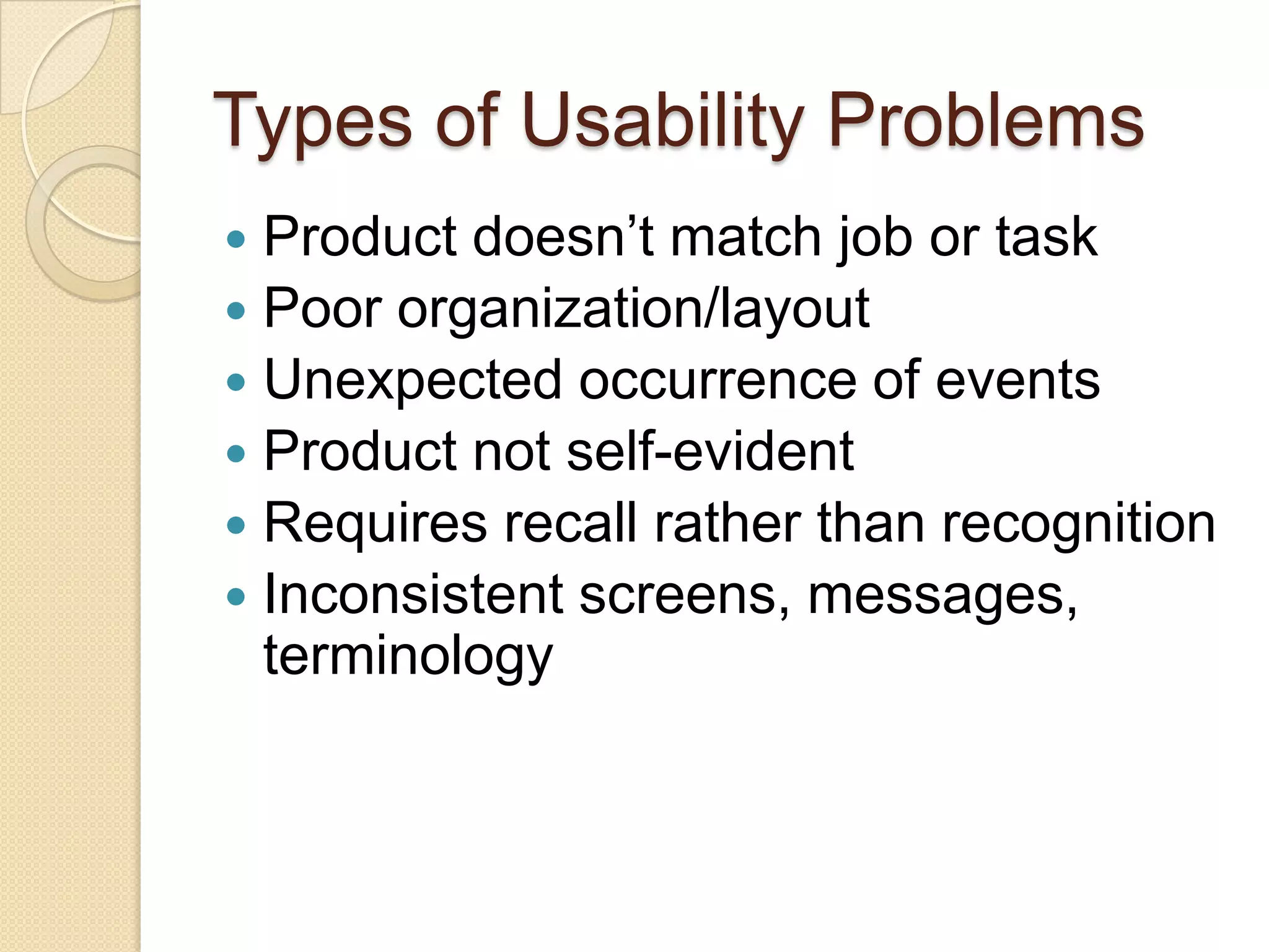 Types of Usability Problems
 Product doesn‟t match job or task
 Poor organization/layout
 Unexpected occurrence of events
 Product not self-evident
 Requires recall rather than recognition
 Inconsistent screens, messages,
  terminology
 