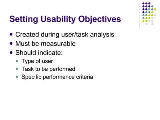 Setting Usability Objectives Created during user/task analysis  Must be measurable Should indicate: Type of user Task to be performed Specific performance criteria 