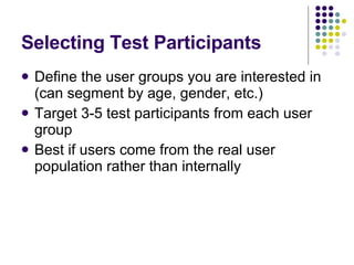 Selecting Test Participants Define the user groups you are interested in (can segment by age, gender, etc.) Target 3-5 test participants from each user group Best if users come from the real user population rather than internally 