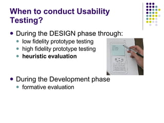 When to conduct Usability Testing? During the DESIGN phase through: low fidelity prototype testing high fidelity prototype testing heuristic evaluation During the Development phase formative evaluation 