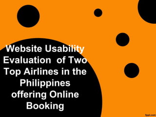 Website Usability
Evaluation of Two
Top Airlines in the
   Philippines
 offering Online
     Booking
 