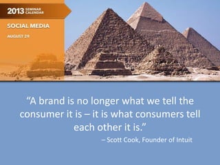 “A brand is no longer what we tell the
consumer it is – it is what consumers tell
each other it is.”
– Scott Cook, Founder of Intuit
 