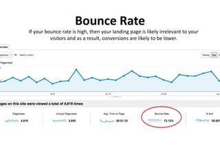 Bounce Rate
If your bounce rate is high, then your landing page is likely irrelevant to your
visitors and as a result, conversions are likely to be lower.
 