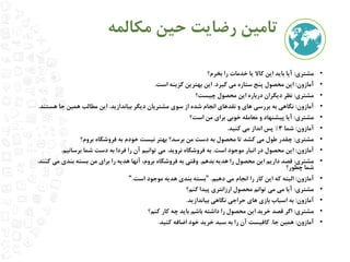 تامین رضایت حین مکالمه 
• مشتری: آیا باید این کالا یا خدمات را بخرم؟ 
• آمازون: این محصول پنج ستاره می گیرد. این بهترین گزینه است. 
• مشتری: نظر دیگران درباره این محصول چیست؟ 
• آمازون: نگاهی به بررسی های و نقدهای انجام شده از سوی مشتریان دیگر بیاندازید. این مطالب همین جا هستند. 
• مشتری: آیا پیشنهاد و معامله خوبی برای من است؟ 
• آمازون: شما 3 % پس انداز می کنید. 
• مشتری: چقدر طول می کشد تا محصول به دست من برسد؟ بهتر نیست خودم به فروشگاه بروم؟ 
• آمازون: این محصول در انبار موجود است. به فروشگاه نروید. می توانیم آن را فردا به دست شما برسانیم. 
• مشتری: قصد داریم این محصول را هدیه بدهم. وقتی به فروشگاه بروم، آنها هدیه را برای من بسته بندی می کنند. 
شما چطور؟ 
• آمازون: البته که این کار را انجام می دهیم. "بسته بندی هدیه موجود است." 
• مشتری: آیا می می توانم محصول ارزانتری پیدا کنم؟ 
• آمازون: به اسباب بازی های حراجی نگاهی بیاندازید. 
• مشتری: اگر قصد خرید این محصول را داشته باشم باید چه کار کنم؟ 
• آمازون: همین جا. کافیست آن را به سبد خرید خود اضافه کنید. 
 