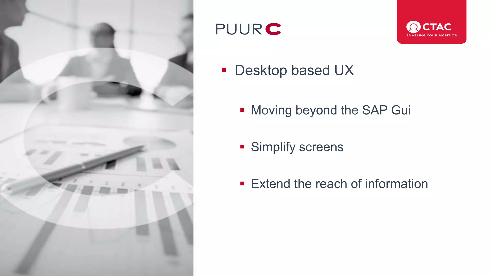  Desktop based UX
 Moving beyond the SAP Gui
 Simplify screens
 Extend the reach of information
 