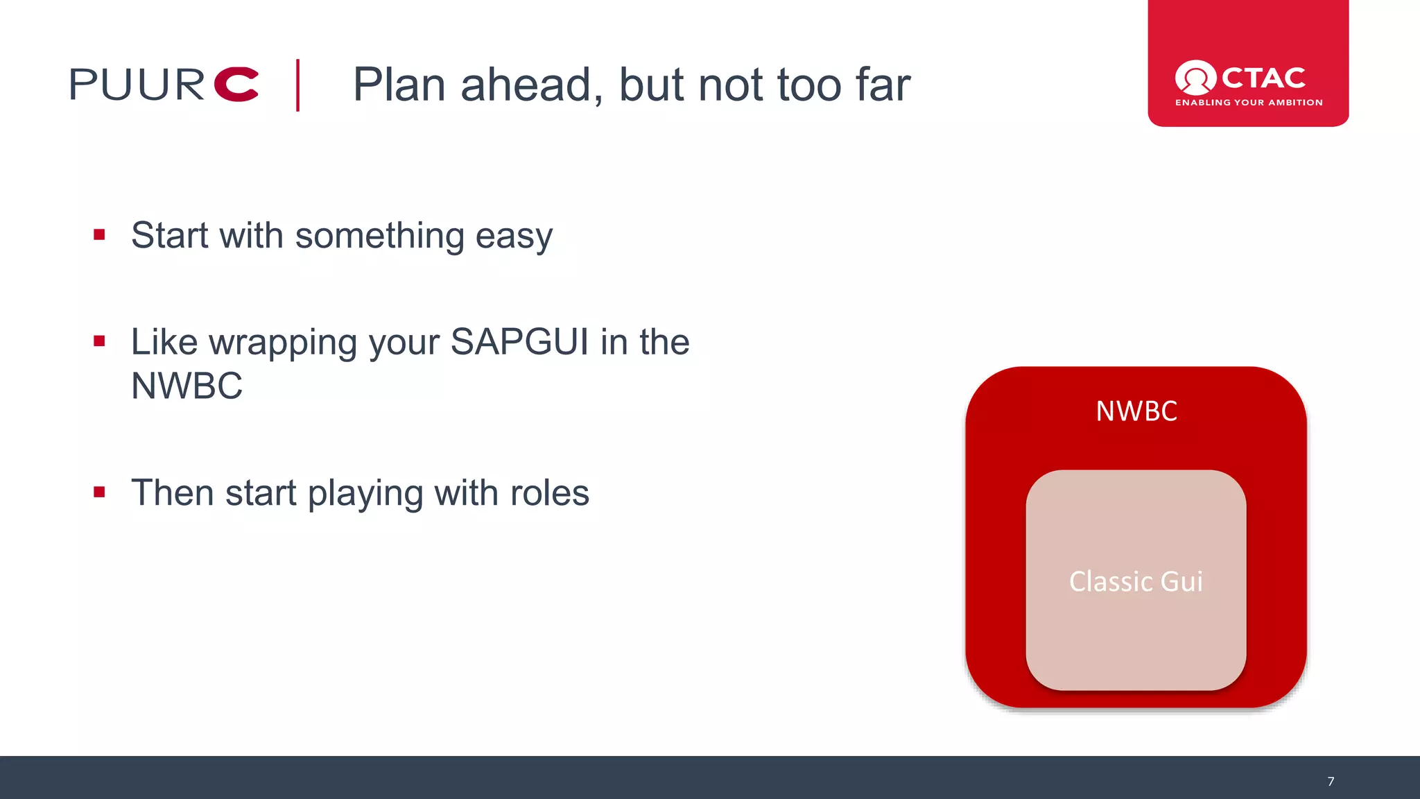 Plan ahead, but not too far
 Start with something easy
 Like wrapping your SAPGUI in the
NWBC
 Then start playing with roles
7
NWBC
Classic Gui
 