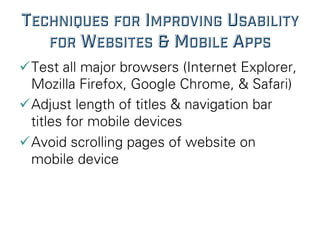 TECHNIQUES FOR IMPROVING USABILITY
FOR WEBSITES & MOBILE APPS
ü Test all major browsers (Internet Explorer,
Mozilla Firefox, Google Chrome, & Safari)
ü Adjust length of titles & navigation bar
titles for mobile devices
ü Avoid scrolling pages of website on
mobile device
 