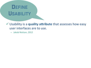 DEFINE
USABILITY
ü Usability	
  is	
  a	
  quality	
  a)ribute	
  that	
  assesses	
  how	
  easy	
  
user	
  interfaces	
  are	
  to	
  use.	
  
–  Jakob	
  Nielson,	
  2012	
  
 