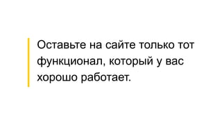 Оставьте на сайте только тот
функционал, который у вас
хорошо работает.
 