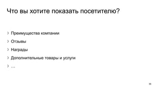 Что вы хотите показать посетителю?
〉Преимущества компании
〉Отзывы
〉Награды
〉Дополнительные товары и услуги
〉…
39
 