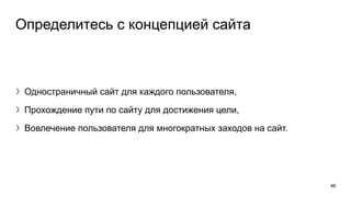 Определитесь с концепцией сайта
〉Одностраничный сайт для каждого пользователя,
〉Прохождение пути по сайту для достижения цели,
〉Вовлечение пользователя для многократных заходов на сайт.
46
 