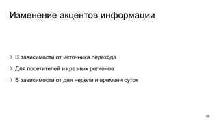 Изменение акцентов информации
〉В зависимости от источника перехода
〉Для посетителей из разных регионов
〉В зависимости от дня недели и времени суток
66
 