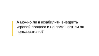А можно ли в юзабилити внедрить
игровой процесс и не помешает ли он
пользователю?
 