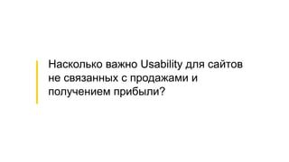 Насколько важно Usability для сайтов
не связанных с продажами и
получением прибыли?
 