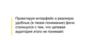 Проектируя интерфейс и реализую
удобные (в твоем понимание) фичи
столкнулся с тем, что целевая
аудитория этого не понимает.
 