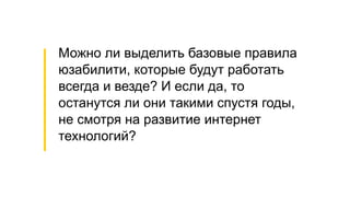 Можно ли выделить базовые правила
юзабилити, которые будут работать
всегда и везде? И если да, то
останутся ли они такими спустя годы,
не смотря на развитие интернет
технологий?
 