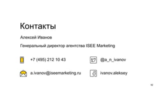 92
Алексей Иванов
Генеральный директор агентства ISEE Marketing
Контакты
@a_n_ivanov
ivanov.aleksey
+7 (495) 212 10 43
a.ivanov@iseemarketing.ru
 