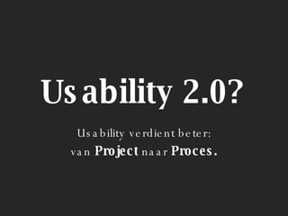 Usability 2.0? Usability verdient beter: van  Project  naar  Proces. 