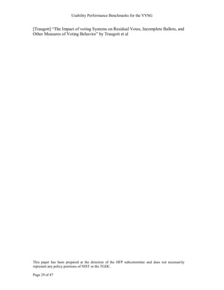 Usability Performance Benchmarks for the VVSG


[Traugott] ―The Impact of voting Systems on Residual Votes, Incomplete Ballots, and
Other Measures of Voting Behavior‖ by Traugott et al




This paper has been prepared at the direction of the HFP subcommittee and does not necessarily
represent any policy positions of NIST or the TGDC.

Page 29 of 47
 