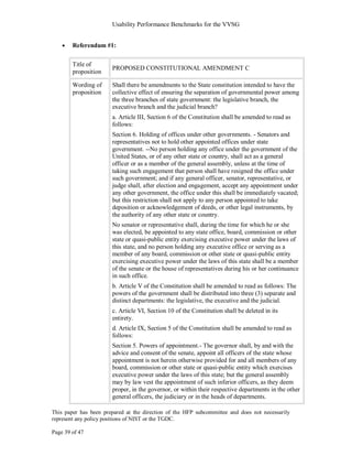 Usability Performance Benchmarks for the VVSG


        Referendum #1:

        Title of
                       PROPOSED CONSTITUTIONAL AMENDMENT C
        proposition

        Wording of     Shall there be amendments to the State constitution intended to have the
        proposition    collective effect of ensuring the separation of governmental power among
                       the three branches of state government: the legislative branch, the
                       executive branch and the judicial branch?
                       a. Article III, Section 6 of the Constitution shall be amended to read as
                       follows:
                       Section 6. Holding of offices under other governments. - Senators and
                       representatives not to hold other appointed offices under state
                       government. --No person holding any office under the government of the
                       United States, or of any other state or country, shall act as a general
                       officer or as a member of the general assembly, unless at the time of
                       taking such engagement that person shall have resigned the office under
                       such government; and if any general officer, senator, representative, or
                       judge shall, after election and engagement, accept any appointment under
                       any other government, the office under this shall be immediately vacated;
                       but this restriction shall not apply to any person appointed to take
                       deposition or acknowledgement of deeds, or other legal instruments, by
                       the authority of any other state or country.
                       No senator or representative shall, during the time for which he or she
                       was elected, be appointed to any state office, board, commission or other
                       state or quasi-public entity exercising executive power under the laws of
                       this state, and no person holding any executive office or serving as a
                       member of any board, commission or other state or quasi-public entity
                       exercising executive power under the laws of this state shall be a member
                       of the senate or the house of representatives during his or her continuance
                       in such office.
                       b. Article V of the Constitution shall be amended to read as follows: The
                       powers of the government shall be distributed into three (3) separate and
                       distinct departments: the legislative, the executive and the judicial.
                       c. Article VI, Section 10 of the Constitution shall be deleted in its
                       entirety.
                       d. Article IX, Section 5 of the Constitution shall be amended to read as
                       follows:
                       Section 5. Powers of appointment.- The governor shall, by and with the
                       advice and consent of the senate, appoint all officers of the state whose
                       appointment is not herein otherwise provided for and all members of any
                       board, commission or other state or quasi-public entity which exercises
                       executive power under the laws of this state; but the general assembly
                       may by law vest the appointment of such inferior officers, as they deem
                       proper, in the governor, or within their respective departments in the other
                       general officers, the judiciary or in the heads of departments.

This paper has been prepared at the direction of the HFP subcommittee and does not necessarily
represent any policy positions of NIST or the TGDC.

Page 39 of 47
 