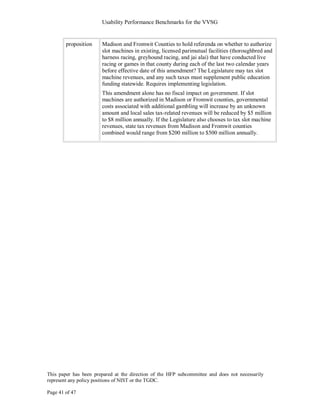 Usability Performance Benchmarks for the VVSG


        proposition    Madison and Fromwit Counties to hold referenda on whether to authorize
                       slot machines in existing, licensed parimutual facilities (thoroughbred and
                       harness racing, greyhound racing, and jai alai) that have conducted live
                       racing or games in that county during each of the last two calendar years
                       before effective date of this amendment? The Legislature may tax slot
                       machine revenues, and any such taxes must supplement public education
                       funding statewide. Requires implementing legislation.
                       This amendment alone has no fiscal impact on government. If slot
                       machines are authorized in Madison or Fromwit counties, governmental
                       costs associated with additional gambling will increase by an unknown
                       amount and local sales tax-related revenues will be reduced by $5 million
                       to $8 million annually. If the Legislature also chooses to tax slot machine
                       revenues, state tax revenues from Madison and Fromwit counties
                       combined would range from $200 million to $500 million annually.




This paper has been prepared at the direction of the HFP subcommittee and does not necessarily
represent any policy positions of NIST or the TGDC.

Page 41 of 47
 