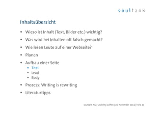 Inhaltsübersicht 
 Wieso ist Inhalt (Text, Bilder etc.) wichtig? 
 Was wird bei Inhalten oft falsch gemacht? 
 Wie lesen Leute auf einer Webseite? 
 Planen 
 Aufbau einer Seite 
 Titel 
 Lead 
 Body 
 Prozess: Writing is rewriting 
 Literaturtipps 
soultank AG | Usability Coffee | 20. November 2014 | Folie 23 
 