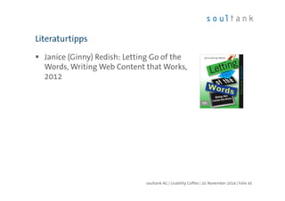 Literaturtipps 
 Janice (Ginny) Redish: Letting Go of the 
Words, Writing Web Content that Works, 
2012 
soultank AG | Usability Coffee | 20. November 2014 | Folie 45 
 