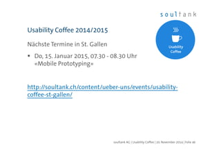 Usability Coffee 2014/2015 
Nächste Termine in St. Gallen 
 Do, 15. Januar 2015, 07.30 - 08.30 Uhr 
«Mobile Prototyping» 
http://soultank.ch/content/ueber-uns/events/usability-coffee- 
st-gallen/ 
soultank AG | Usability Coffee | 20. November 2014 | Folie 46 
 
